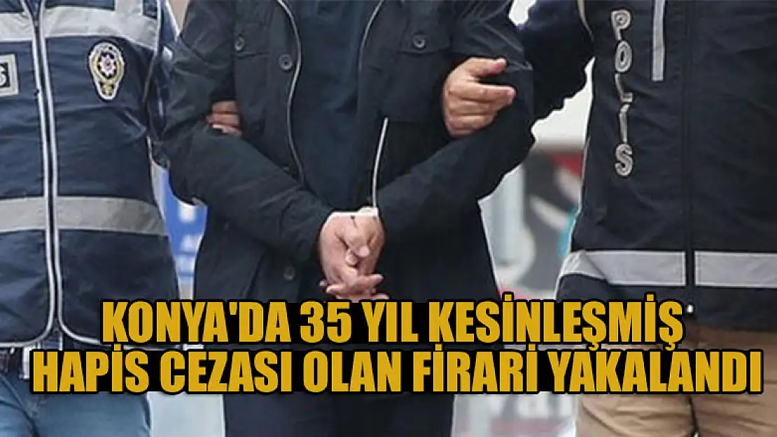 Konya'da 35 yıl kesinleşmiş hapis cezası olan firari hükümlü yakalandı