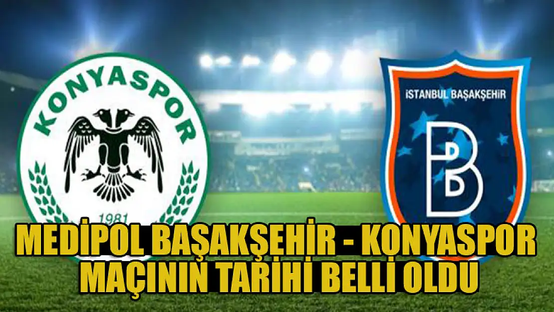 Medipol Başakşehir - Konyaspor maçının tarihi belli oldu