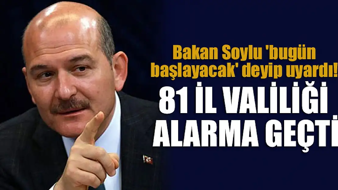 Bakan Soylu 'bugün başlayacak' deyip uyardı! 81 il valiliği de alarma geçirildi