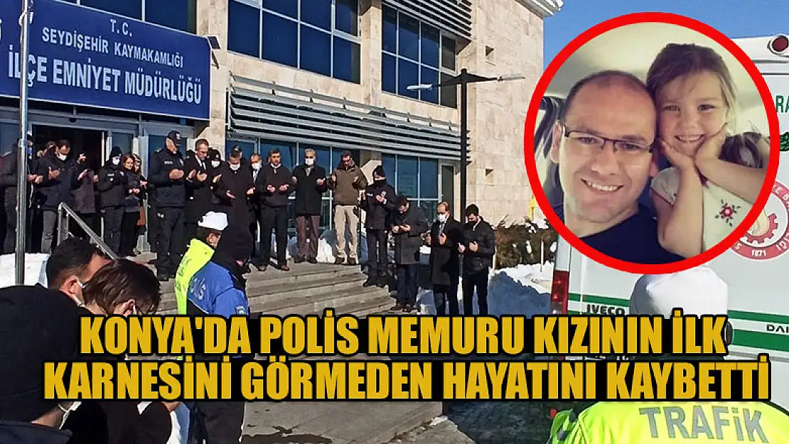 Konya'da polis, kızının ilk karnesini görmeden hayatını kaybetti