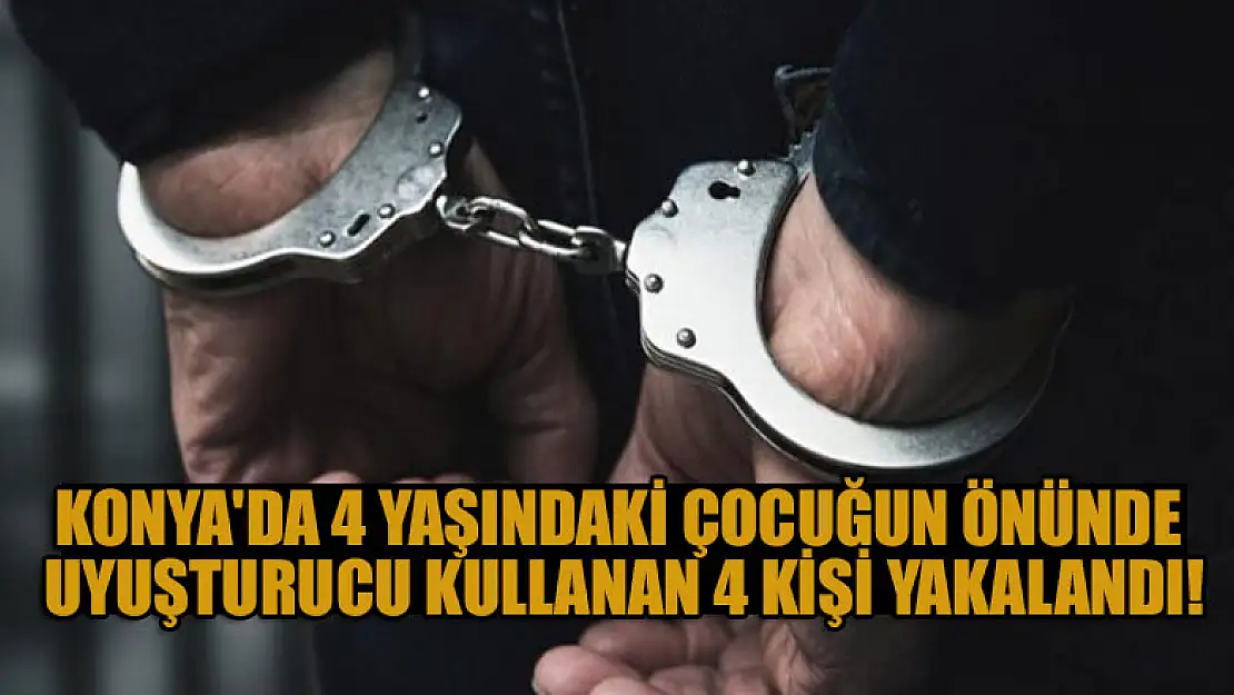 Konya'da 4 yaşındaki çocuğun önünde uyuşturucu kullanan 4 kişi yakalandı