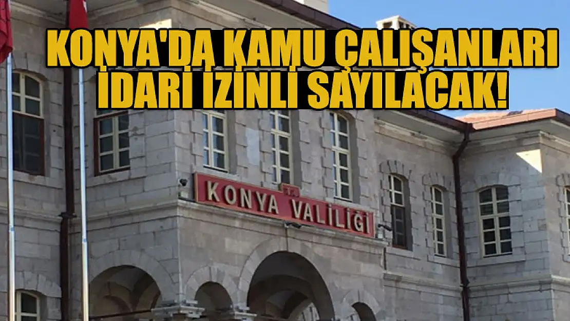 Konya'da kamu çalışanları idari izinli sayılacak!