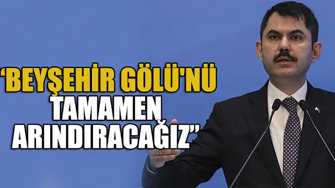 Murat Kurum: Beyşehir Gölü'nü tamamen arındıracağız