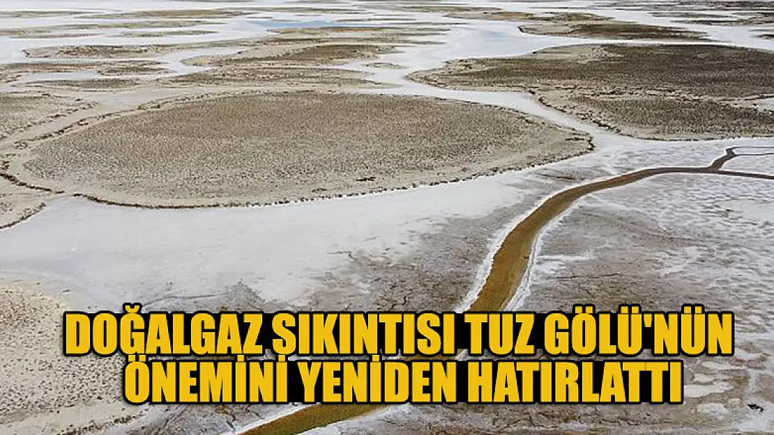 Doğalgaz sıkıntısı Tuz Gölü'nün önemini yeniden hatırlattı