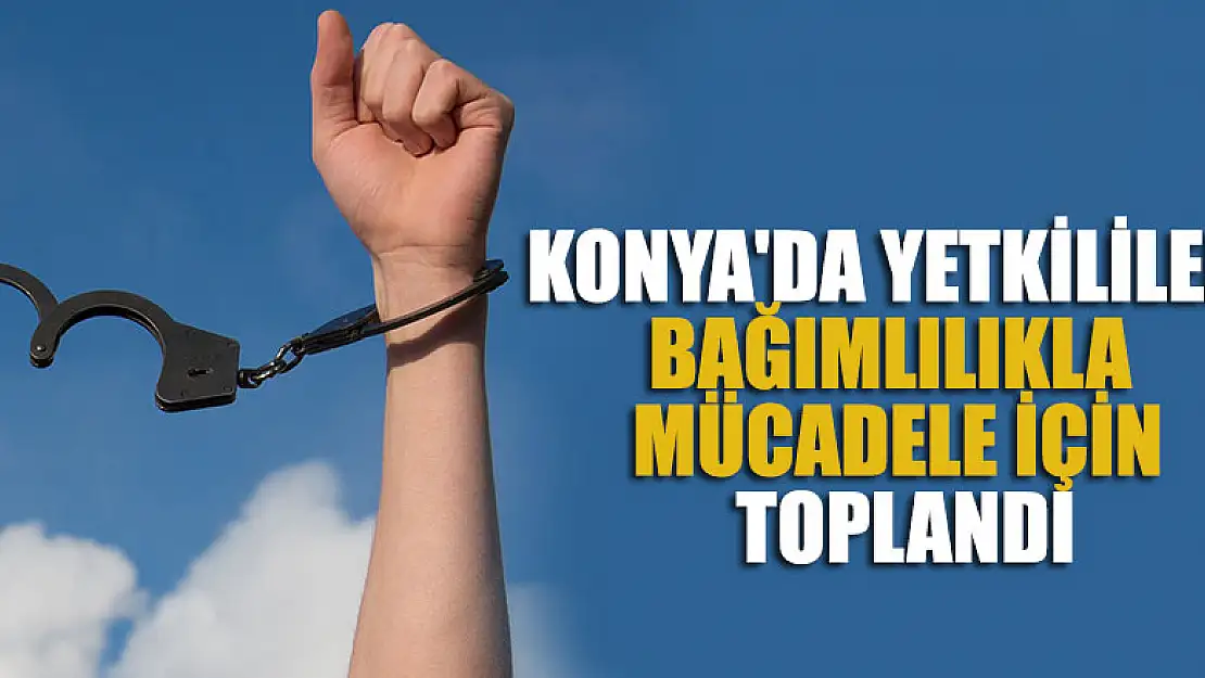 Konya'da yetkililer bağımlılıkla mücadele için toplandı