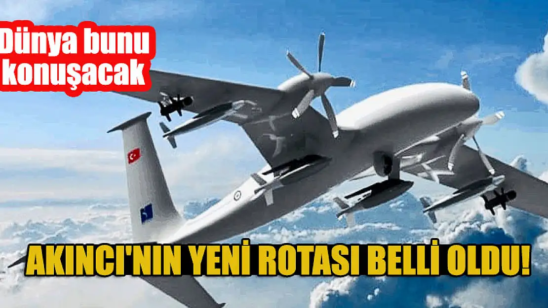 AKINCI'nın yeni rotası belli oldu! Dünya bunu konuşacak