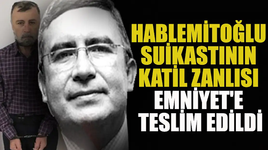 Hablemitoğlu suikastının katil zanlısı Emniyet'e teslim edildi