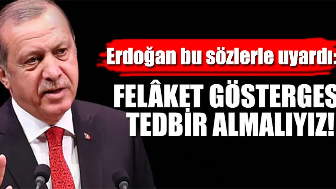 Erdoğan bu sözlerle uyardı: Felâket göstergesi, tedbir almalıyız