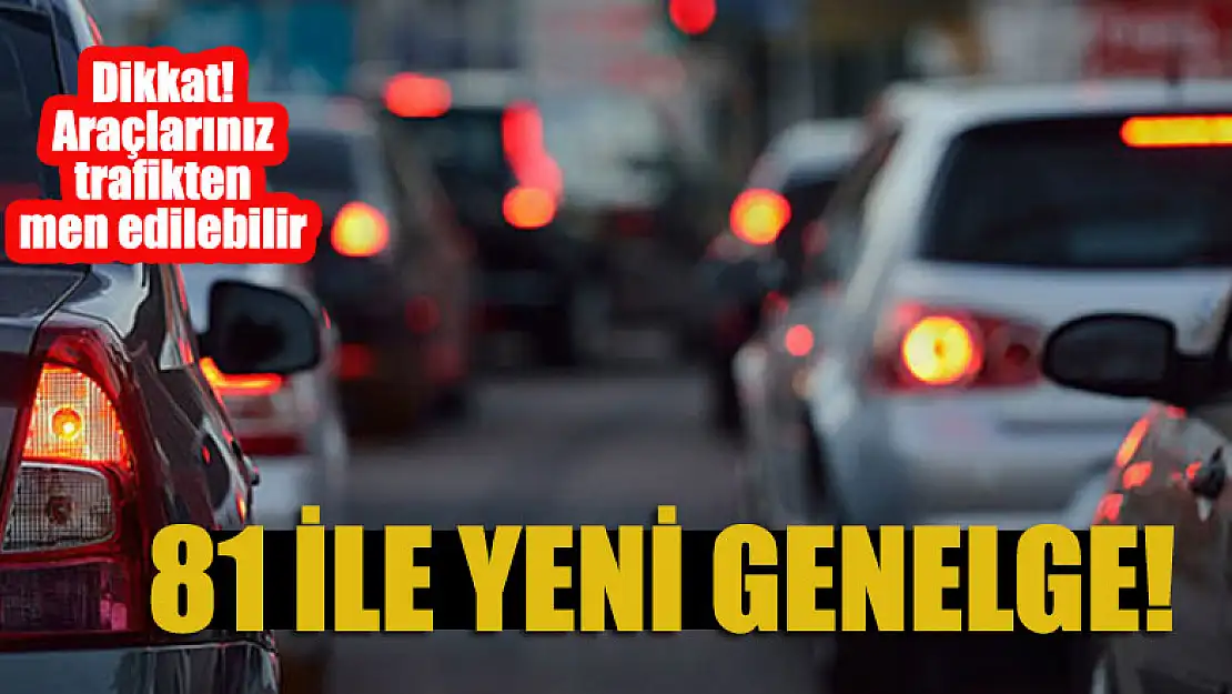 81 ile yeni genelge! Dikkat araçlarınız trafikten men edilebilir