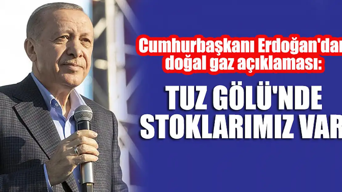 Cumhurbaşkanı Erdoğan'dan doğal gaz açıklaması: Tuz Gölü'nde stoklarımız var