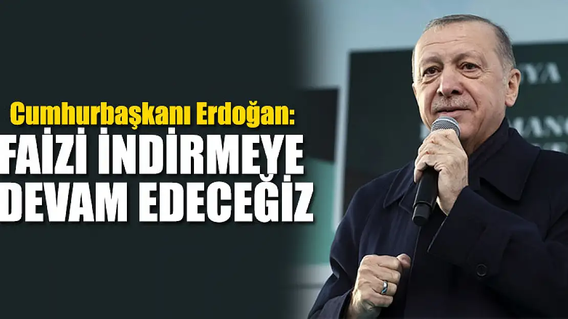 Cumhurbaşkanı Erdoğan: Faizi indirmeye devam edeceğiz