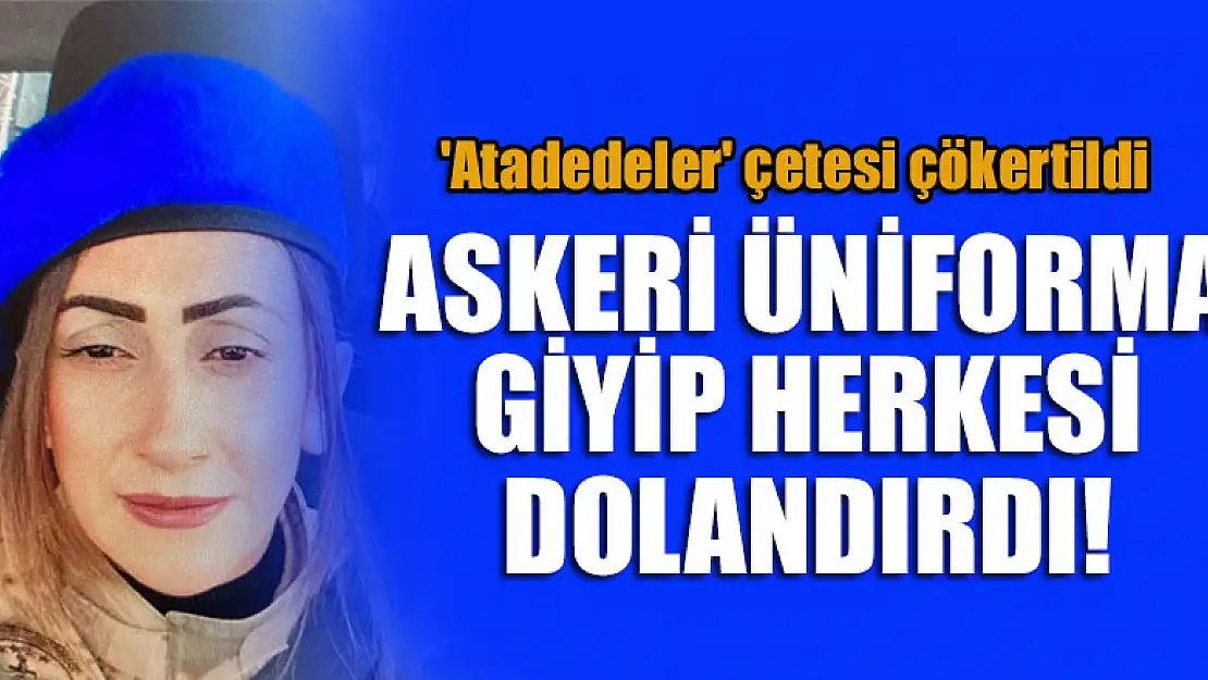 Askeri üniforma giyip herkesi dolandırdı! 'Atadedeler' çetesi çökertildi