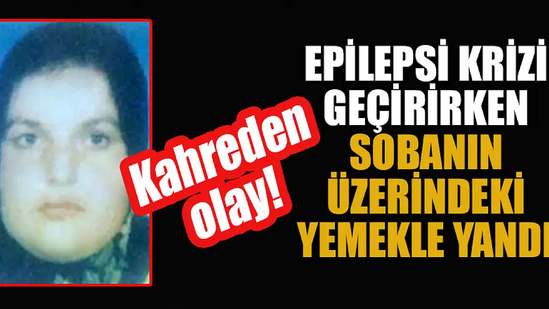 Kahreden olay! Epilepsi krizi geçirirken sobanın üzerindeki yemekle yandı