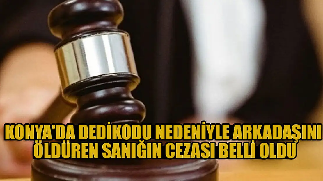 Konya'da dedikodu nedeniyle eski iş arkadaşını öldüren sanığın cezası belli oldu