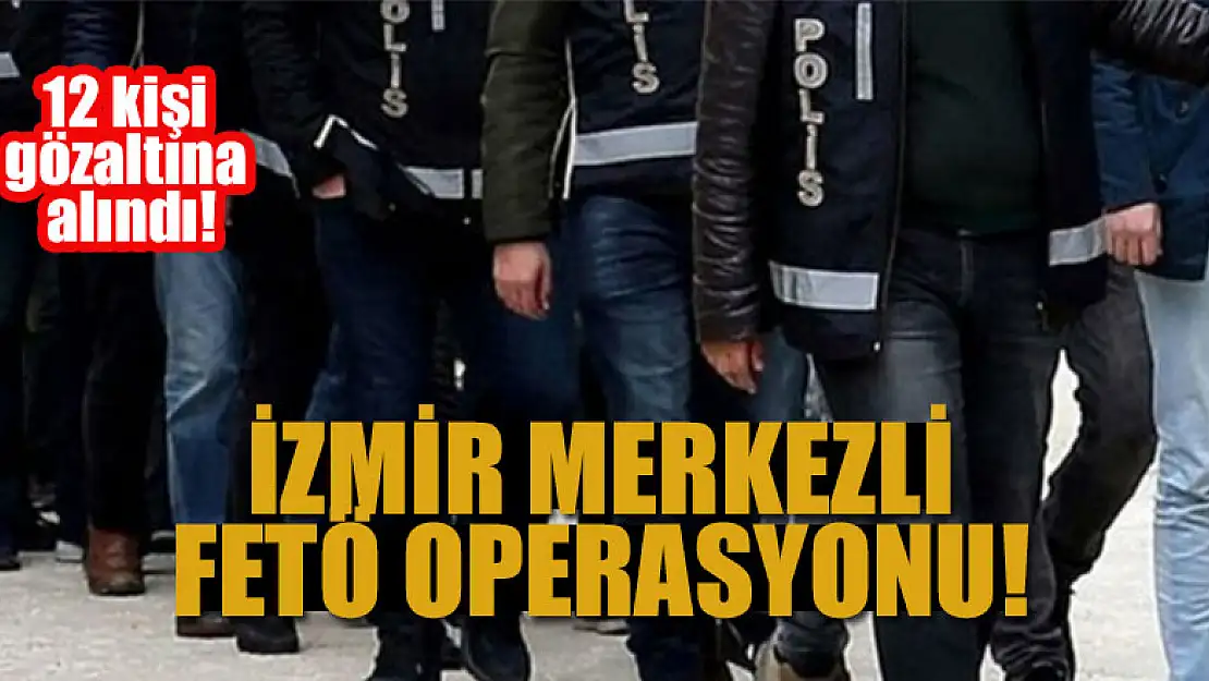 İzmir merkezli FETÖ operasyonu: 12 kişi gözaltına alındı!