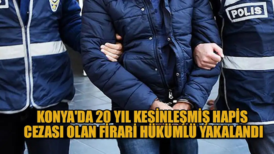 Konya'da 20 yıl kesinleşmiş hapis cezası olan firari hükümlü yakalandı