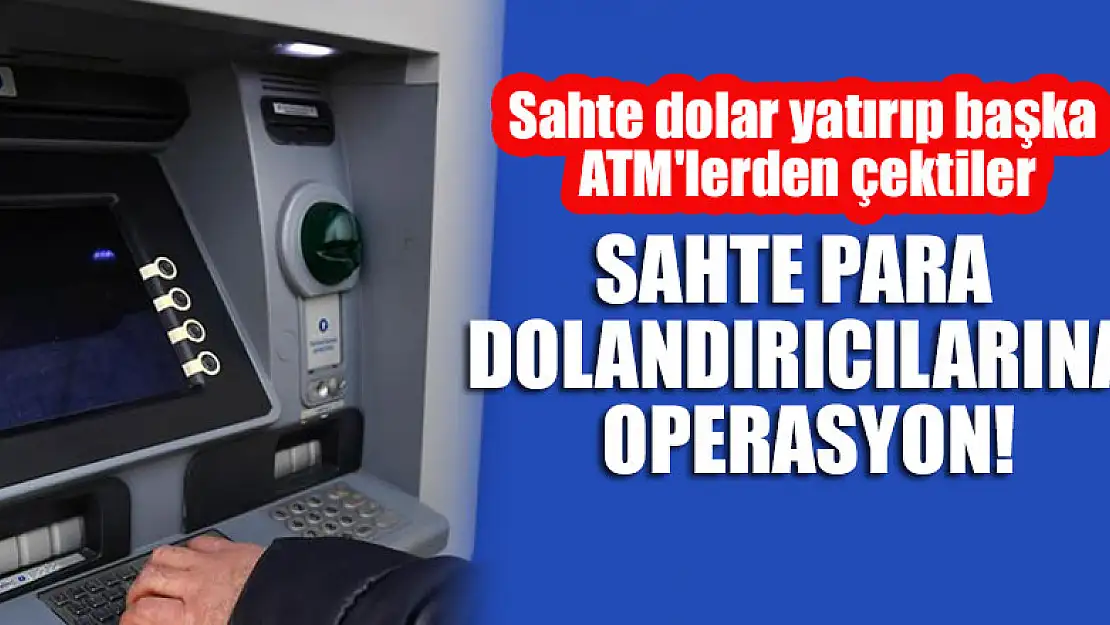 Sahte para dolandırıcılarına operasyon! Sahte dolar yatırıp başka ATM'lerden çektiler