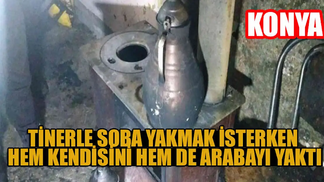 Konya 'da tinerle soba yakmak isterken hem kendisini hem de arabayı yaktı