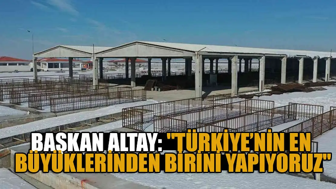 Başkan Altay: 'Türkiye'nin en büyüklerinden birini yapıyoruz'