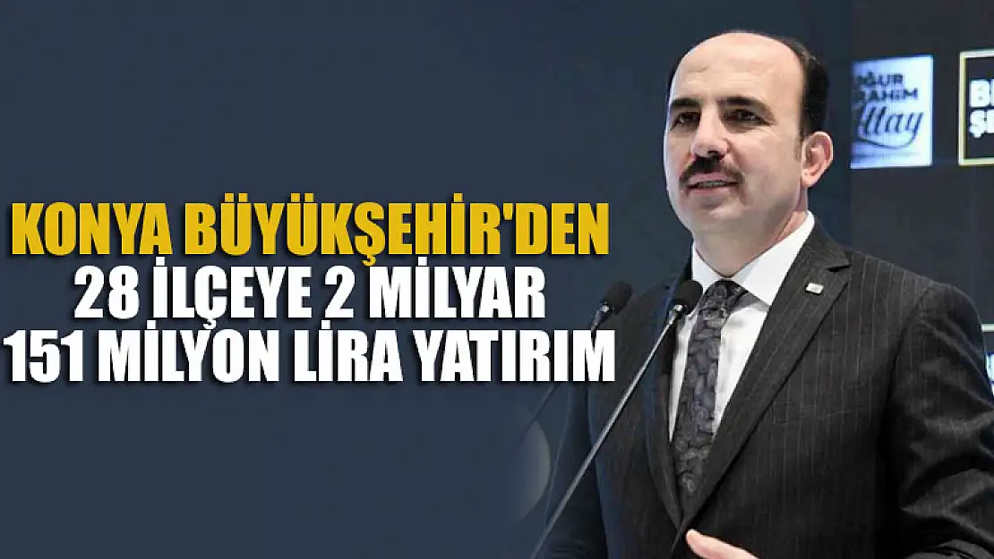 Konya Büyükşehir'den 28 ilçeye 2 milyar 151 milyon lira yatırım