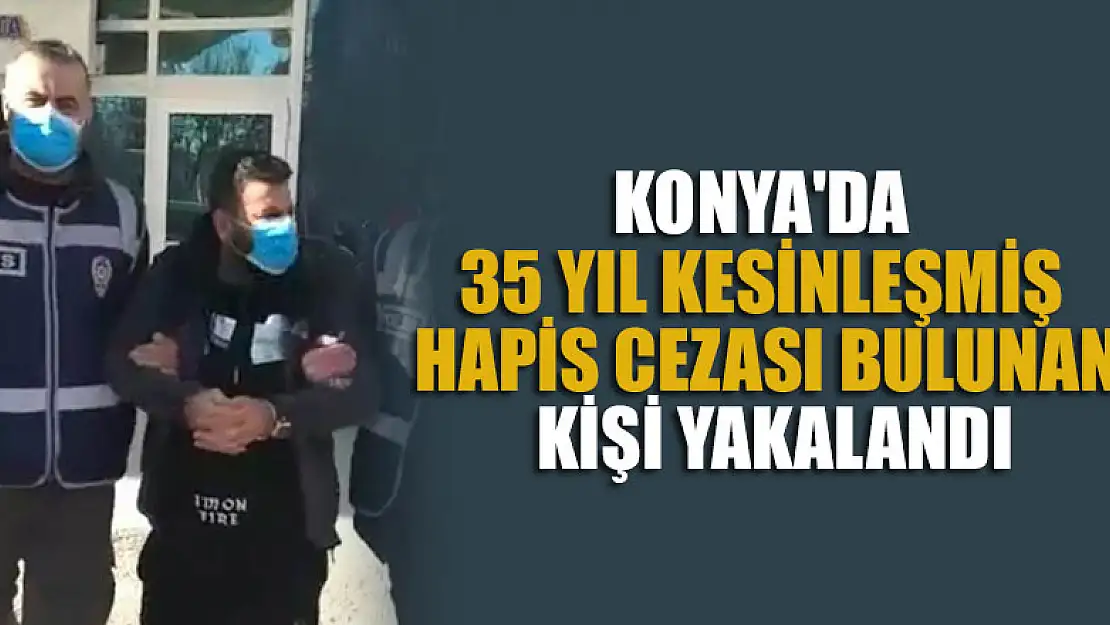 Konya'da 35 yıl kesinleşmiş hapis cezası bulunan kişi yakalandı