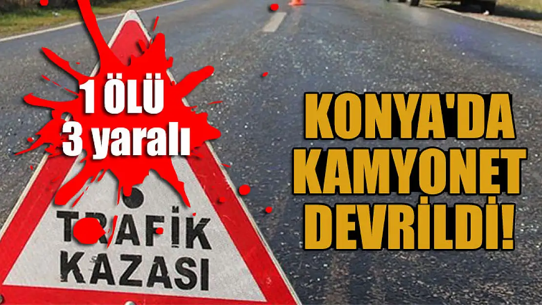 Konya'da devrilen kamyonetteki 1 kişi öldü, 3 kişi yaralandı