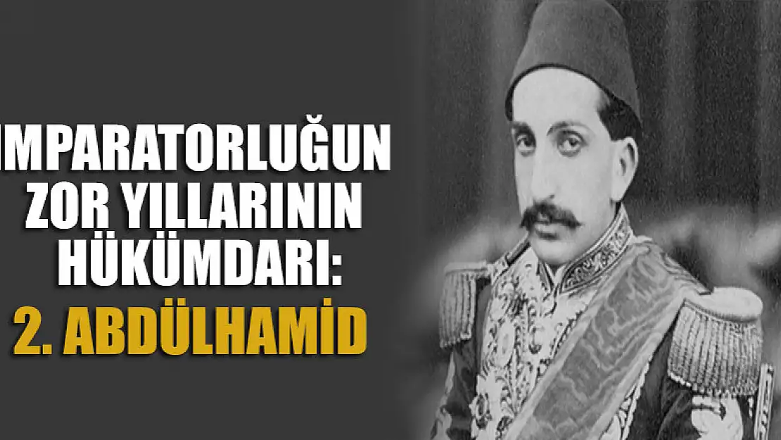 İmparatorluğun zor yıllarının hükümdarı: Sultan 2. Abdülhamid