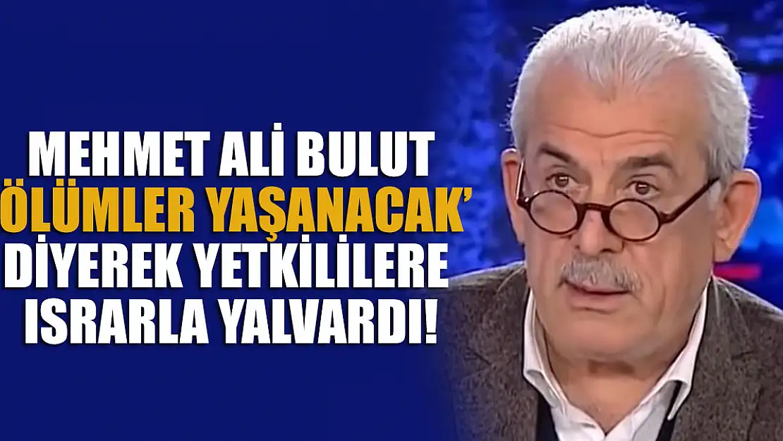 Mehmet Ali Bulut 'ölümler yaşanacak' dedi! Yetkililere ısrarla yalvardı