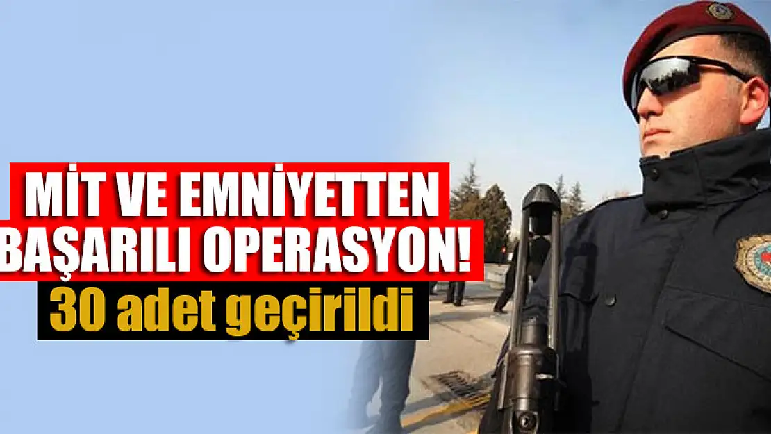 MİT ve emniyetten başarılı operasyon! 30 adet geçirildi