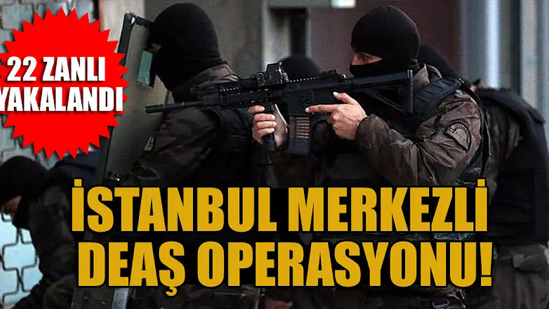 İstanbul merkezli DEAŞ operasyonu: 22 zanlı yakalandı