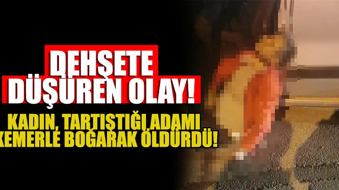 Dehşete düşüren olay! Kadın, tartıştığı adamı kemerle boğarak öldürdü