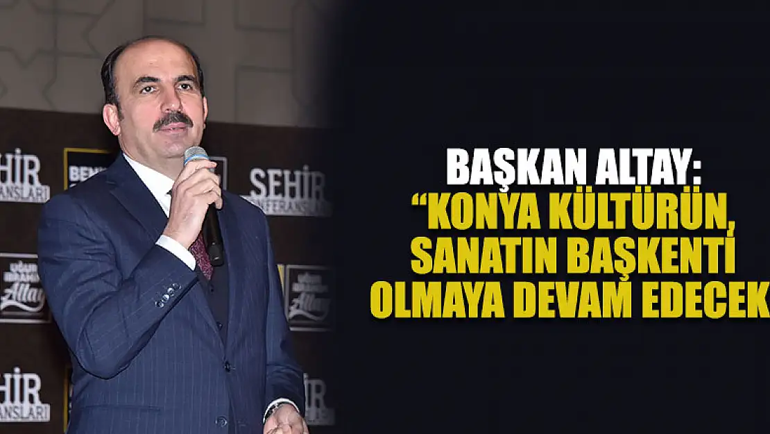 Başkan Altay: 'Konya kültürün, sanatın başkenti olmaya devam edecek'