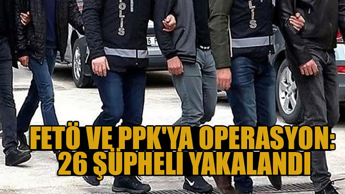 FETÖ ve PPK'ya operasyon: 26 şüpheli yakalandı