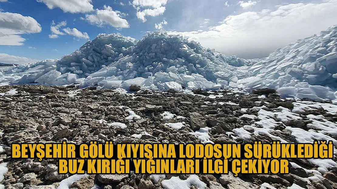 Beyşehir Gölü kıyısına lodosun sürüklediği buz kırığı yığınları ilgi çekiyor