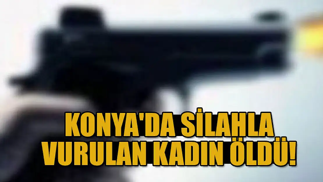 Konya'da silahla vurulan kadın öldü!