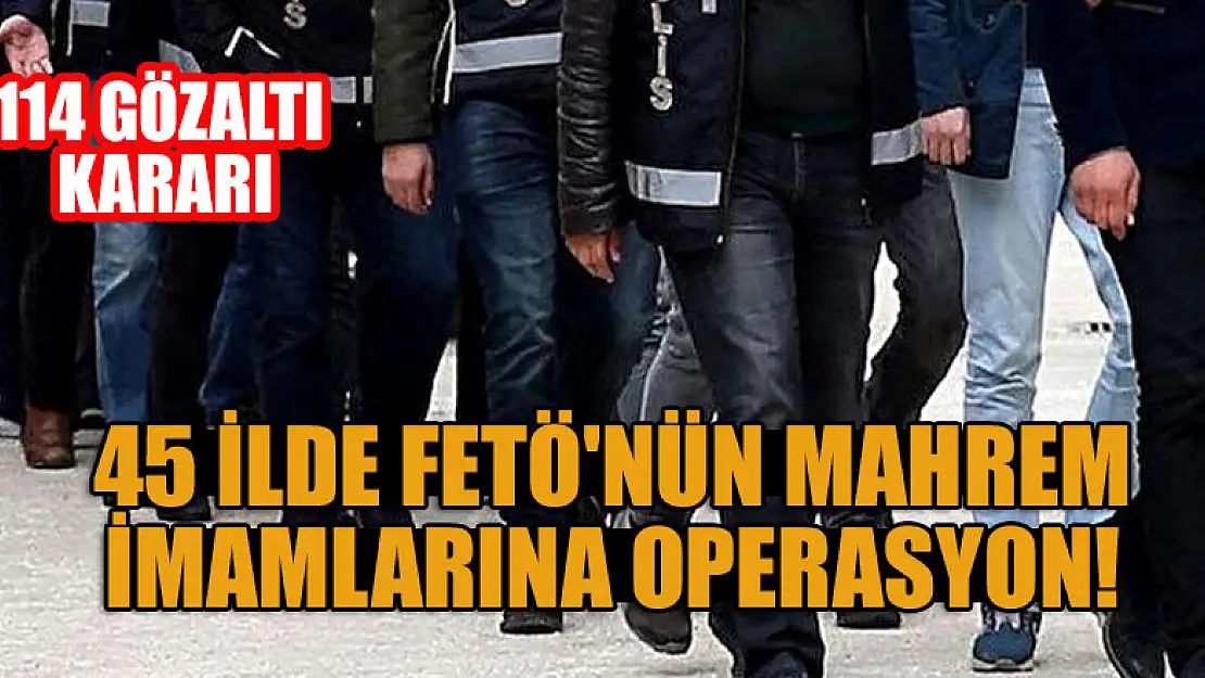 45 ilde FETÖ'nün mahrem imamlarına operasyon: 114 gözaltı kararı