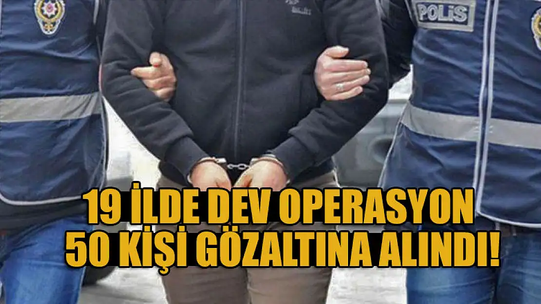 19 ilde dev operasyon 50 kişi gözaltına alındı!