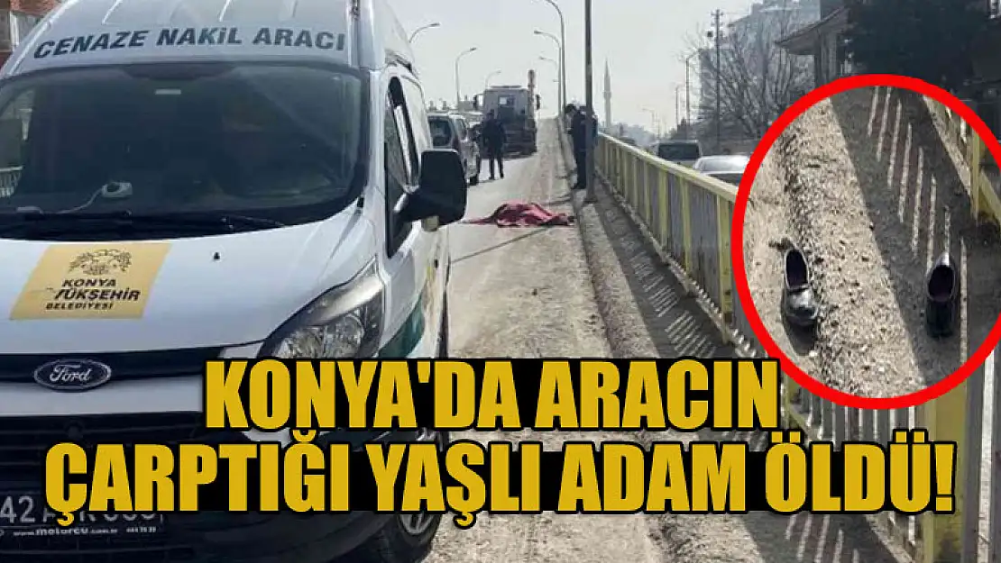 Konya'da aracın çarptığı yaşlı adam öldü!