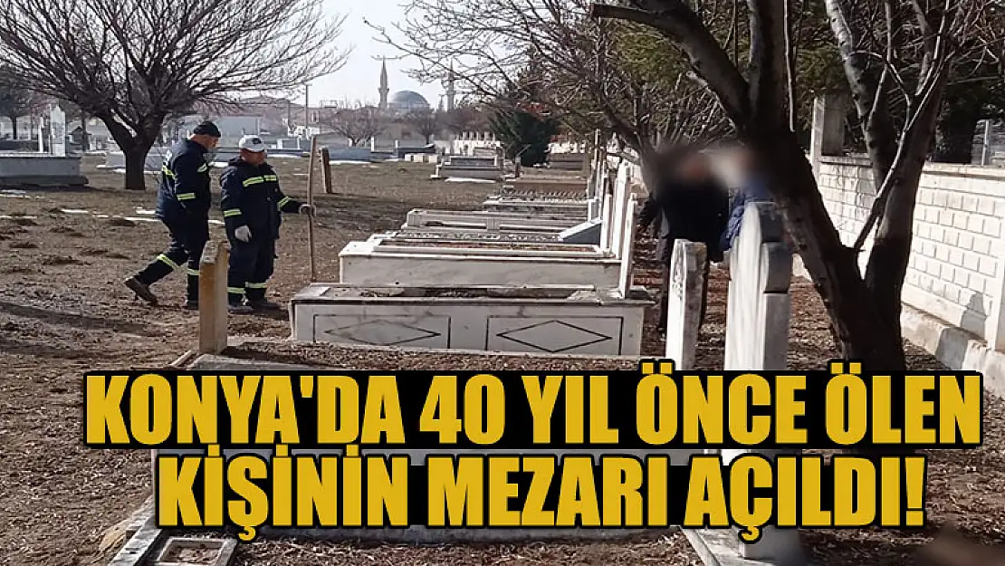 Konya'da 40 yıl önce ölen kişinin mezarı açıldı!