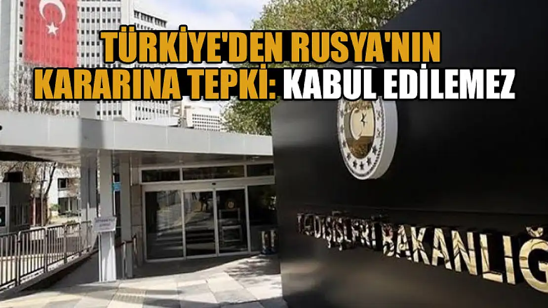 Türkiye'den Rusya'nın kararına tepki: Kabul edilemez