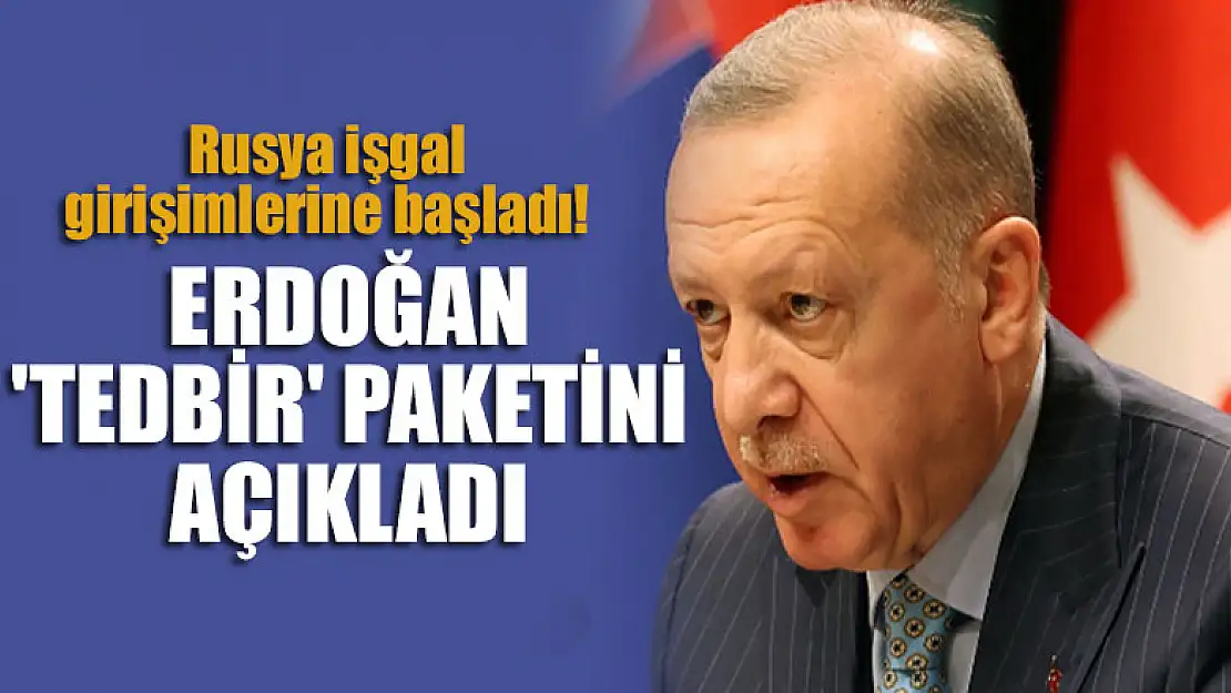 Rusya işgal girişimlerine başladı! Cumhurbaşkanı Erdoğan 'tedbir' paketini açıkladı