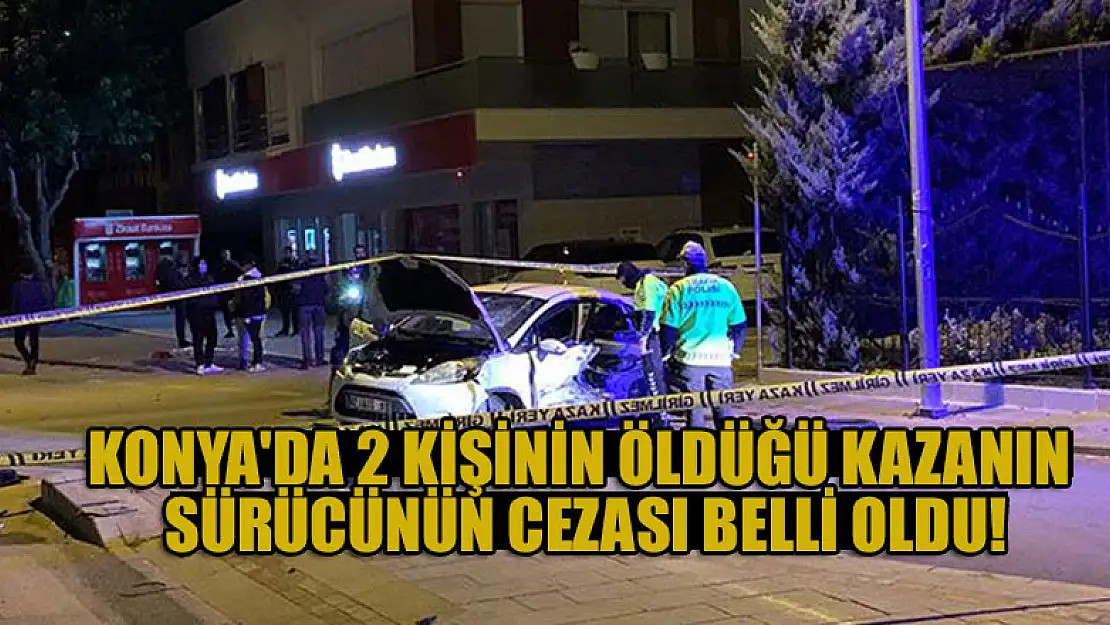 Konya'da 2 kişinin öldüğü kazada ehliyetsiz sürücüye 5 yıl 2 ay hapis cezası