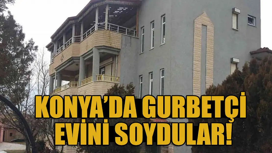 Konya'da gurbetçi evini soydular!