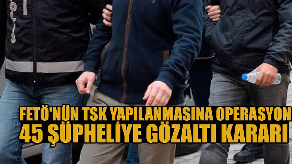 FETÖ'nün TSK yapılanmasına soruşturma: 45 şüpheliye gözaltı kararı