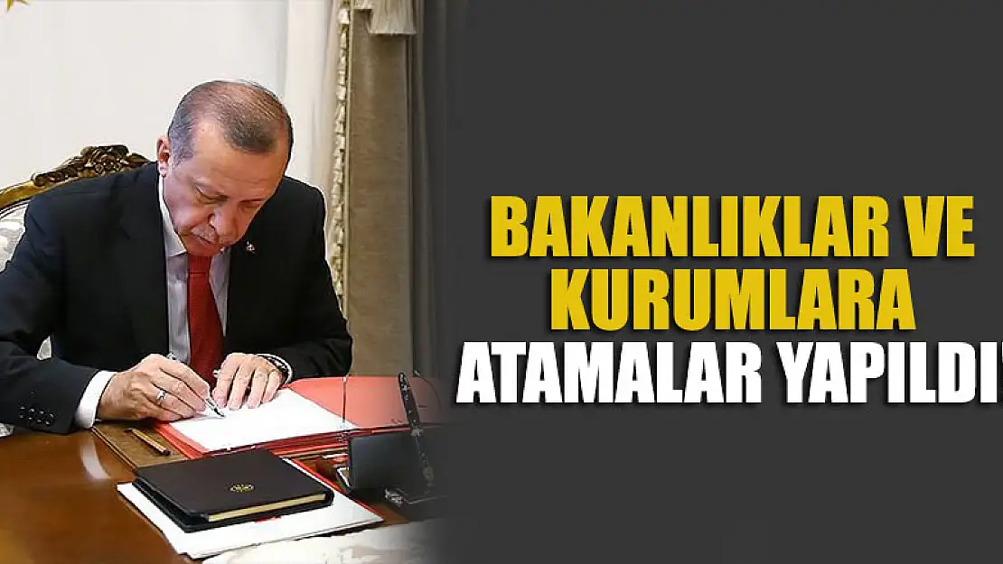 Bakanlıklar ve kurumlara yeni atamalar yapıldı!