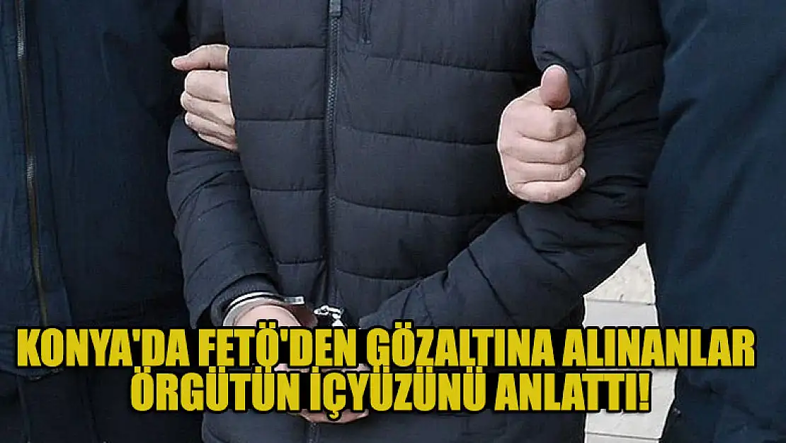 Konya'da FETÖ'den gözaltına alınanlar örgütün içyüzünü anlattı!