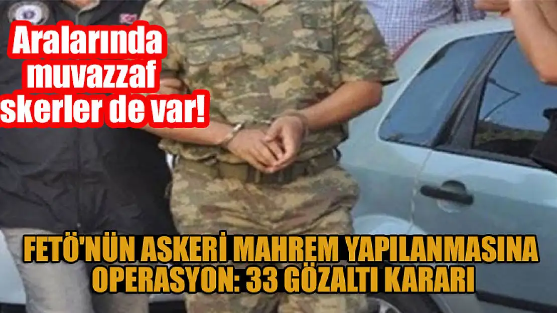 FETÖ'nün askeri mahrem yapılanmasına operasyon: 33 gözaltı kararı