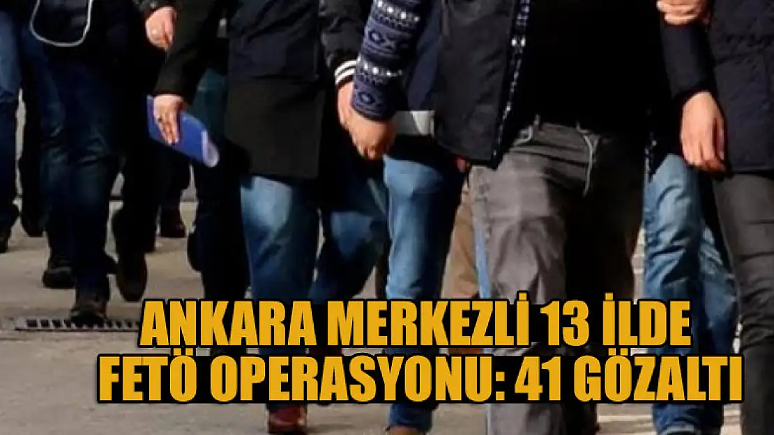 Ankara merkezli 13 ilde FETÖ operasyonu: 41 gözaltı