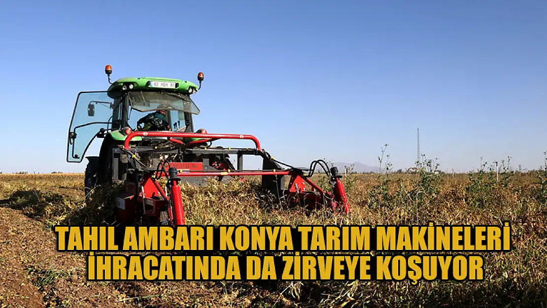 Tahıl ambarı Konya tarım makineleri ihracatında da zirveye koşuyor