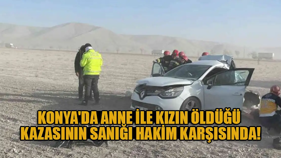 Konya'da anne ile kızın öldüğü trafik kazasının sanığı hakim karşısında